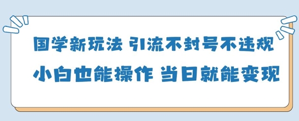 国学新玩法，引流不封号不违规小白也能操作，当日就能变现-搞钱基地