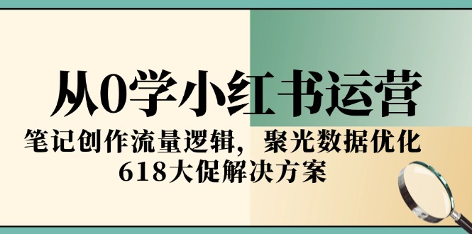 从0学小红书运营，笔记创作流量逻辑，聚光数据优化，618大促解决方案-搞钱基地