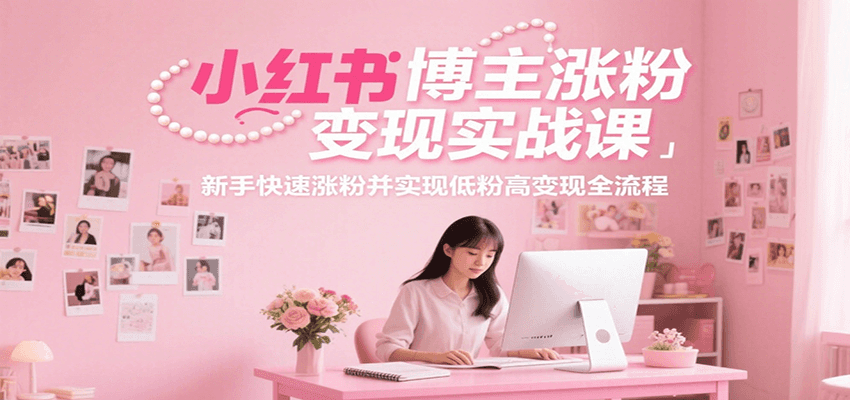 小红书博主涨粉变现实战课，新手快速涨粉并实现低粉高变现全流程-搞钱基地