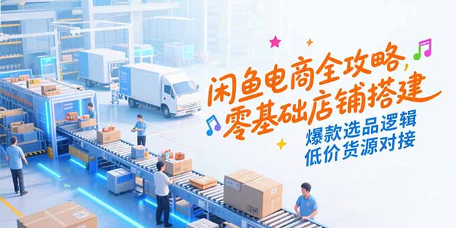 闲鱼电商全攻略，零基础店铺搭建，爆款选品逻辑，低价货源对接-搞钱基地