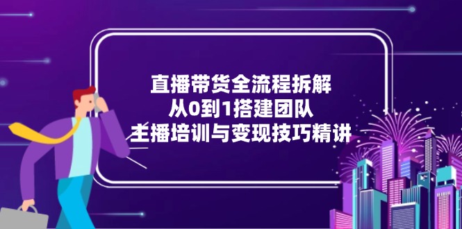 直播带货全流程拆解：从0到1搭建团队，主播培训与变现技巧精讲-搞钱基地