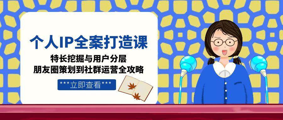 个人IP全案打造课，特长挖掘与用户分层，朋友圈策划到社群运营全攻略-搞钱基地