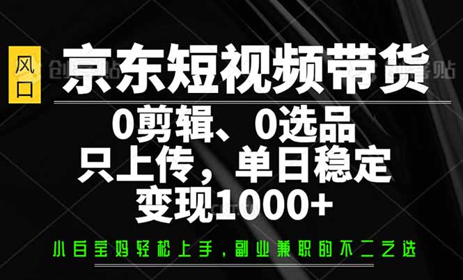 （14304期）京东短视频带货，0剪辑，0选品，只需上传素材，单日稳定变现1000+-搞钱基地