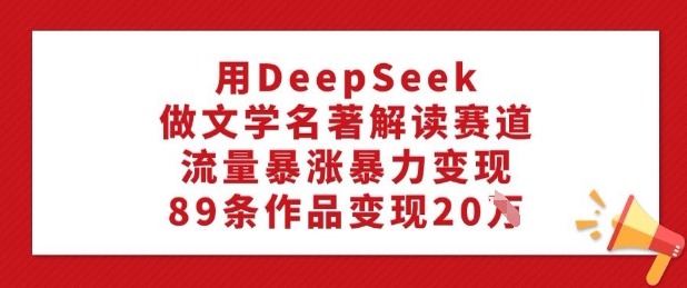 用DeepSeek做文学名著解读赛道，流量暴涨暴力变现，89条作品变现20W-搞钱基地