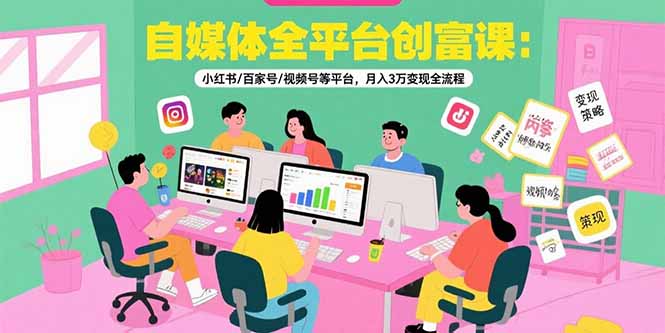自媒体全平台创富课：小红书/百家号/视频号等平台，月入3万变现全流程-搞钱基地