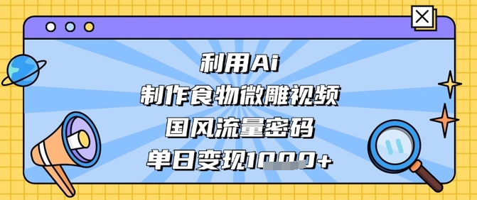 利用Ai制作食物微雕视频，国风流量密码，单日变现数张-搞钱基地