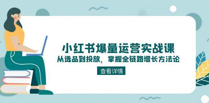 小红书爆量运营实战课：从选品到投放，掌握全链路增长方法论-搞钱基地