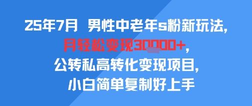 25年7月男性中老年s粉新玩法，月轻松变现3W+，公转私高转化变现项目，小白简单复制好上手-搞钱基地