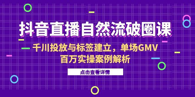 抖音直播自然流破圈课-6月，千川投放与标签建立，单场GMV百万实操案例解析-搞钱基地