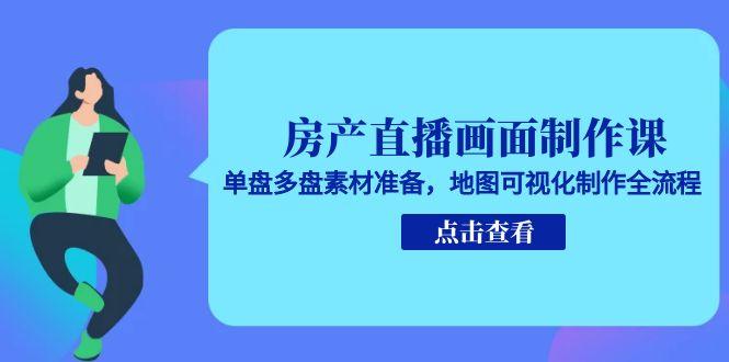 房产直播画面制作课，单盘多盘素材准备，地图可视化制作全流程-搞钱基地