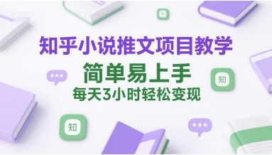 知乎小说推文项目教学，简单易上手，每天3小时轻松变现-搞钱基地
