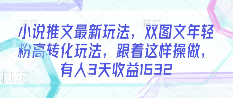 小说推文最新玩法，双图文年轻粉高转化玩法，跟着这样操做，有人3天收益1632-搞钱基地