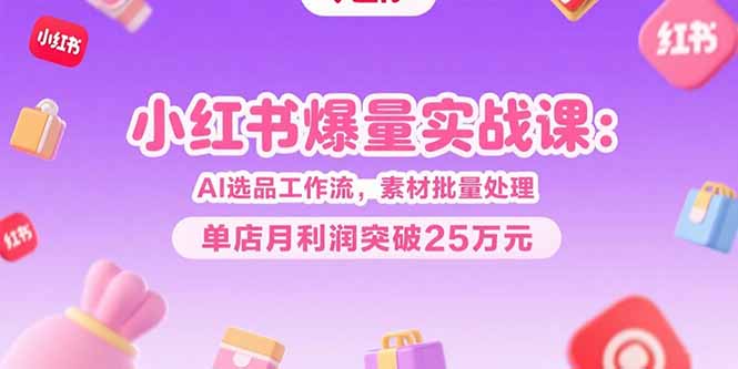 小红书爆量实战课：AI选品工作流，素材批量处理，单店月利润突破25万元-搞钱基地