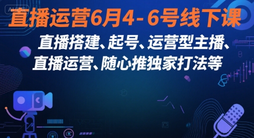 直播运营6月4-6号线下课，‬直播搭建、起号、运营型主播、直播运‬营、随心推独家打法等-搞钱基地