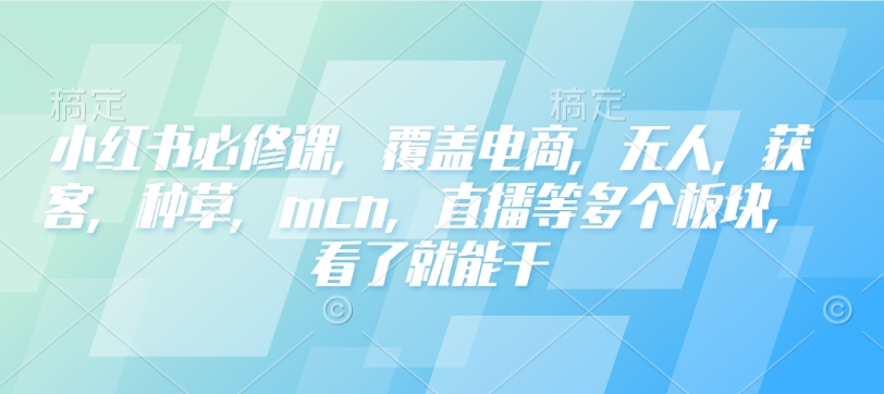 小红书必修课，覆盖电商，无人，获客，种草，mcn，直播等多个板块，看了就能干-搞钱基地
