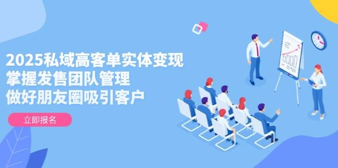 2025私域高客单实体变现，掌握发售团队管理，做好朋友圈吸引客户-搞钱基地