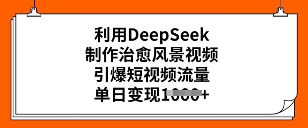 利用DeepSeek制作治愈风景视频，引爆短视频流量，单日变现多张-搞钱基地