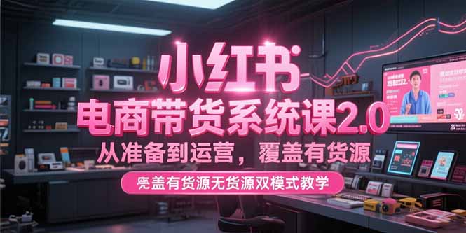 小红书电商带货系统课2.0，从准备到运营，覆盖有货源无货源双模式教学-搞钱基地