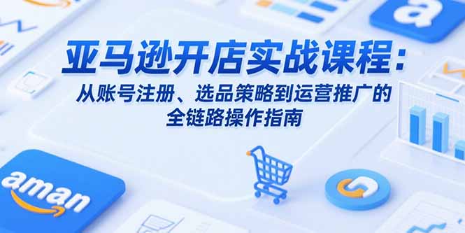 亚马逊开店实战课程：从账号注册、选品策略到运营推广的全链路操作指南-搞钱基地