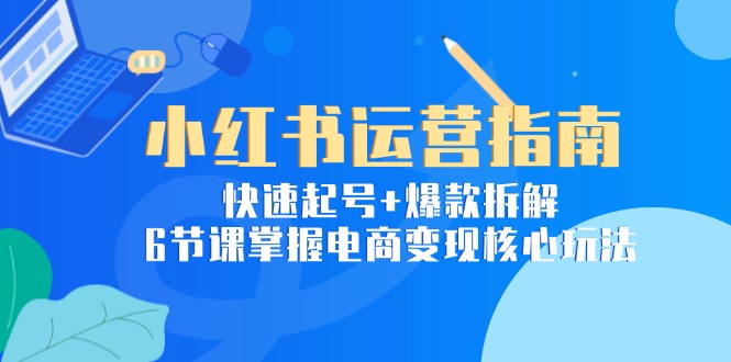 小红书运营指南：快速起号+爆款拆解，6节课掌握电商变现核心玩法-搞钱基地