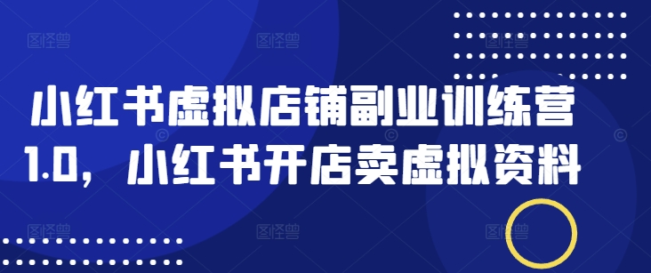 小红书虚拟店铺副业训练营1.0，小红书开店卖虚拟资料-搞钱基地