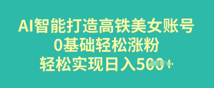 AI智能打造高铁美女账号，0基础轻松涨粉，轻松实现日入多张-搞钱基地