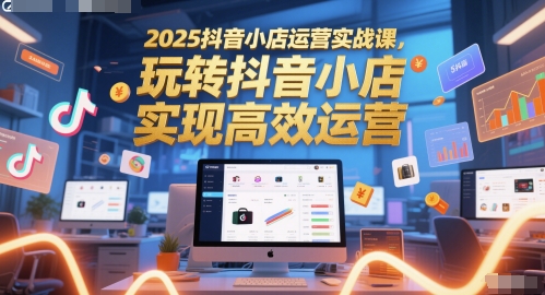 2025抖音小店运营实战课，玩转抖音小店，实现高效运营-搞钱基地