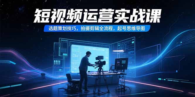 短视频运营实战课，选题策划技巧，拍摄剪辑全流程，起号思维导图-搞钱基地