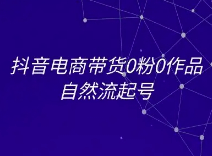抖音电商带货0粉0作品自然流起号，抖音电商教程-搞钱基地