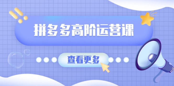 （14327期）拼多多高阶运营课：极致群爆款玩法，轻付费无尽复制，打造单品爆款之路-搞钱基地