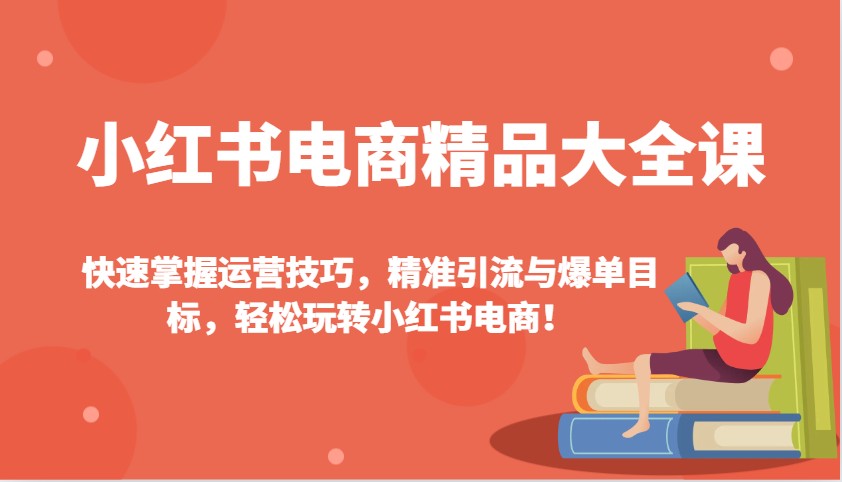 小红书电商精品大全课：快速掌握运营技巧，精准引流与爆单目标，轻松玩转小红书电商！-搞钱基地