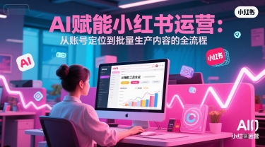 AI 赋能小红书运营：从账号定位到批量生产内容的全流程-搞钱基地