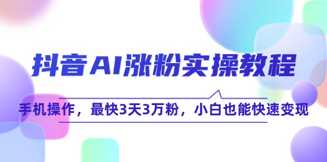抖音AI涨粉实操教程，手机操作，最快3天3万粉，小白也能快速变现-搞钱基地