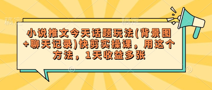 小说推文今天话题玩法(背景图+聊天记录)快剪实操课，用这个方法，1天收益多张-搞钱基地