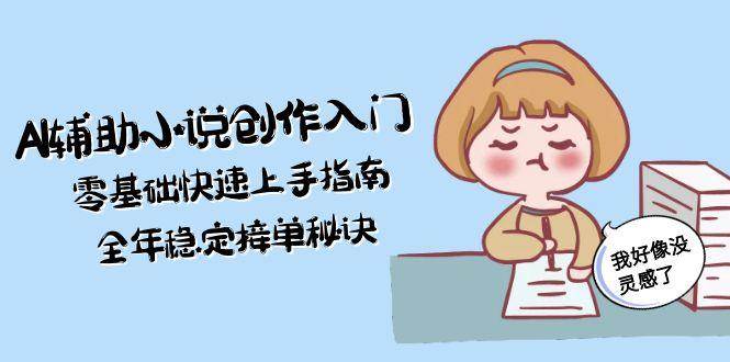 AI辅助小说创作入门，零基础快速上手指南，全年稳定接单秘诀-搞钱基地