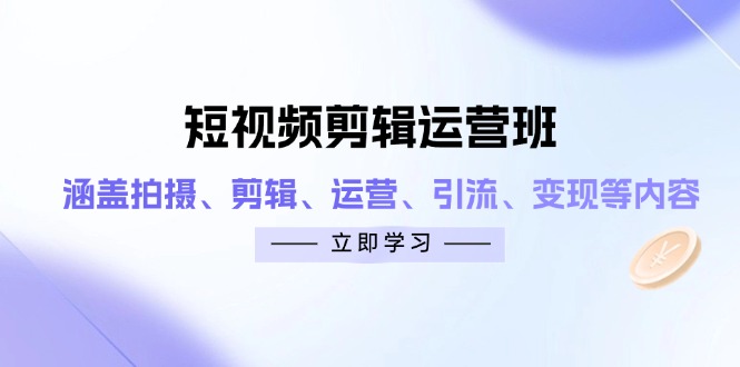 短视频剪辑运营班：涵盖拍摄、剪辑、运营、引流、变现等内容-搞钱基地