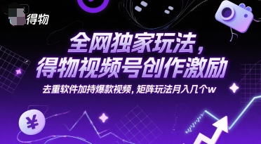 全网独家玩法，得物视频号创作激励 去重软件加持爆款视频，矩阵玩法月入几个w【揭秘】-搞钱基地