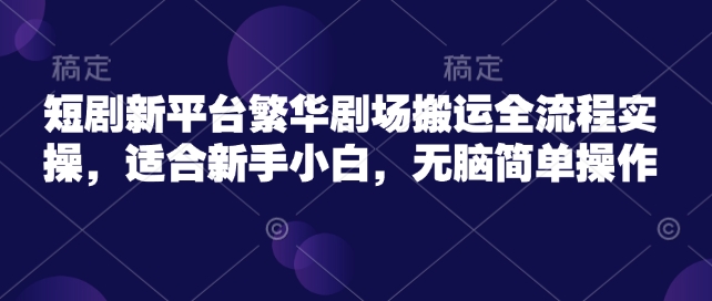 短剧新平台繁华剧场搬运全流程实操，适合新手小白，无脑简单操作-搞钱基地