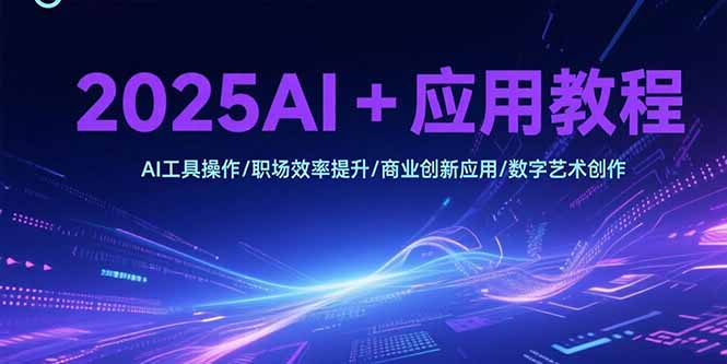 2025AI+应用教程，AI工具操作/职场效率提升/商业创新应用/数字艺术创作-搞钱基地