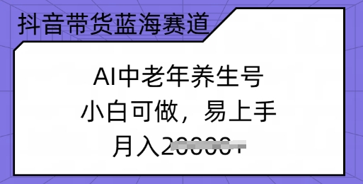 抖音带货蓝海赛道，AI中老年养生号，小白可做，易上手，月入过w-搞钱基地