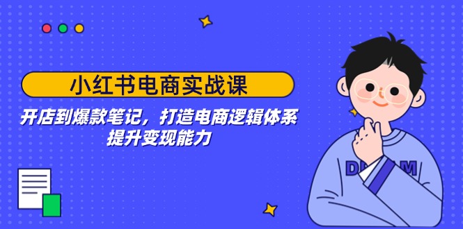 小红书电商实战课：开店到爆款笔记，打造电商逻辑体系，提升变现能力-搞钱基地