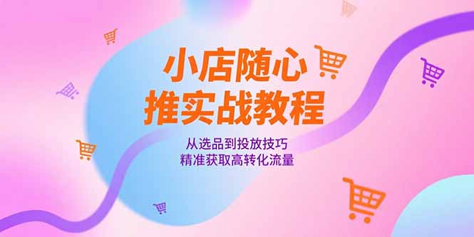 小店随心推实战教程，从选品到投放技巧，精准获取高转化流量-搞钱基地