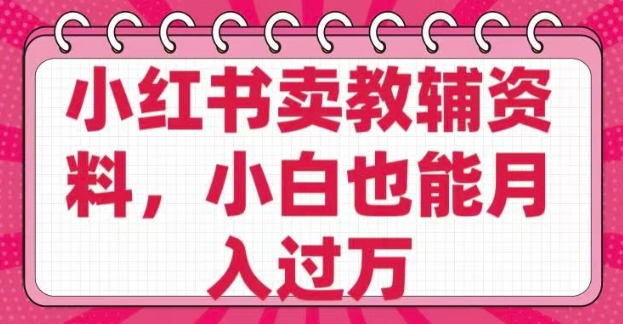 小红书卖教辅资料，0 成本，纯利润，售后成本极低，小白也能月入过W-搞钱基地