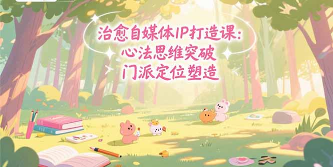 治愈自媒体IP打造课：心法思维突破，门派定位塑造，商业闭环搭建-搞钱基地