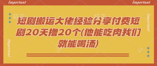 短剧搬运大佬经验分享付费短剧20天撸20个(他能吃肉我们就能喝汤)-搞钱基地