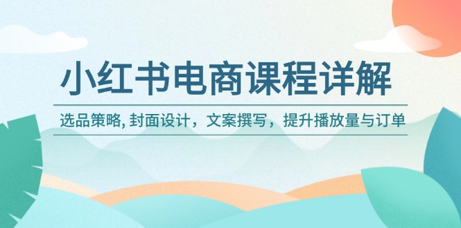 小红书电商课程详解：选品策略, 封面设计，文案撰写，提升播放量与订单-搞钱基地